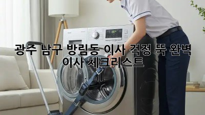 광주 남구 방림동 이사, 걱정 뚝! 완벽 이사 체크리스트